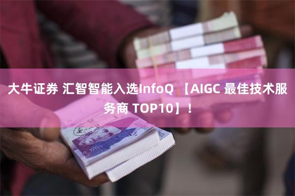 大牛证券 汇智智能入选InfoQ 【AIGC 最佳技术服务商 TOP10】！