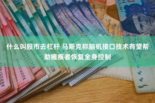 什么叫股市去杠杆 马斯克称脑机接口技术有望帮助瘫痪者恢复全身控制