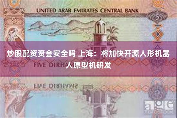 炒股配资资金安全吗 上海：将加快开源人形机器人原型机研发