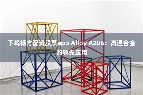 下载杨方配资股票app Alloy A286：高温合金的领先应用