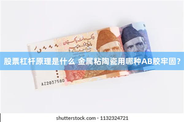 股票杠杆原理是什么 金属粘陶瓷用哪种AB胶牢固？