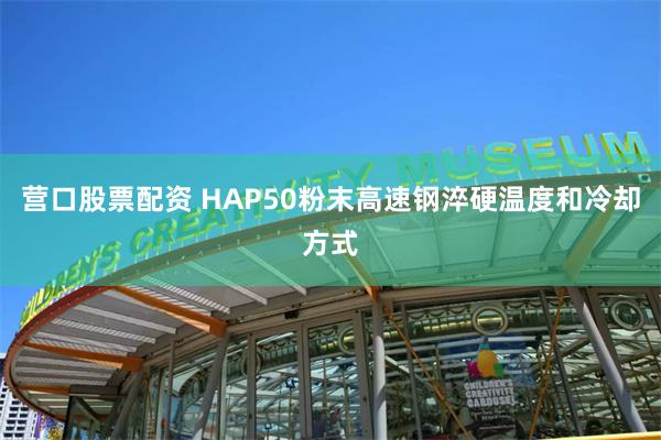 营口股票配资 HAP50粉末高速钢淬硬温度和冷却方式