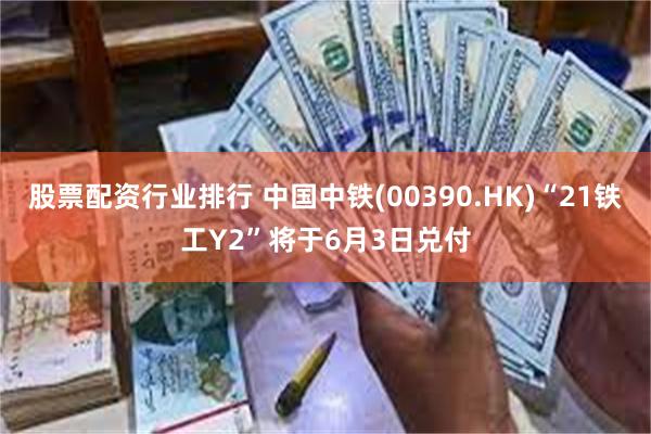 股票配资行业排行 中国中铁(00390.HK)“21铁工Y2”将于6月3日兑付