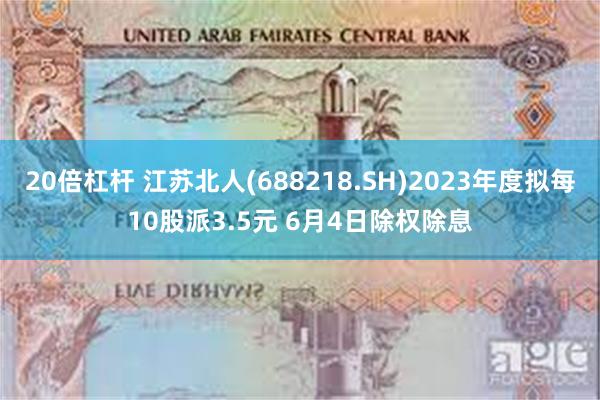 20倍杠杆 江苏北人(688218.SH)2023年度拟每10股派3.5元 6月4日除权除息