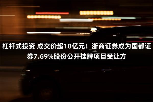 杠杆式投资 成交价超10亿元！浙商证券成为国都证券7.69%股份公开挂牌项目受让方