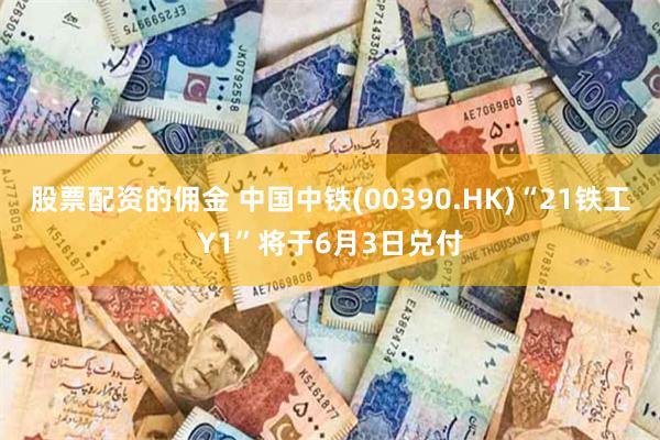 股票配资的佣金 中国中铁(00390.HK)“21铁工Y1”将于6月3日兑付