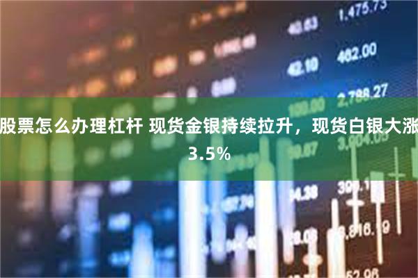 股票怎么办理杠杆 现货金银持续拉升，现货白银大涨3.5%