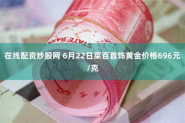 在线配资炒股网 6月22日菜百首饰黄金价格696元/克