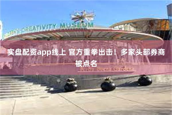 实盘配资app线上 官方重拳出击！多家头部券商被点名