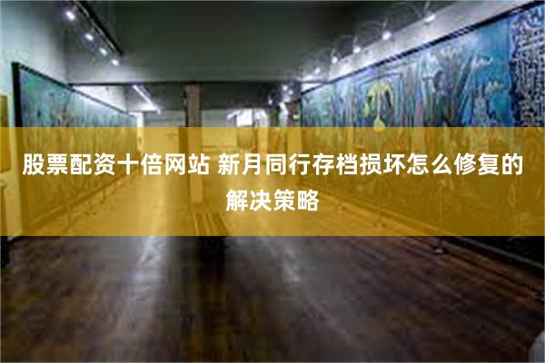 股票配资十倍网站 新月同行存档损坏怎么修复的解决策略