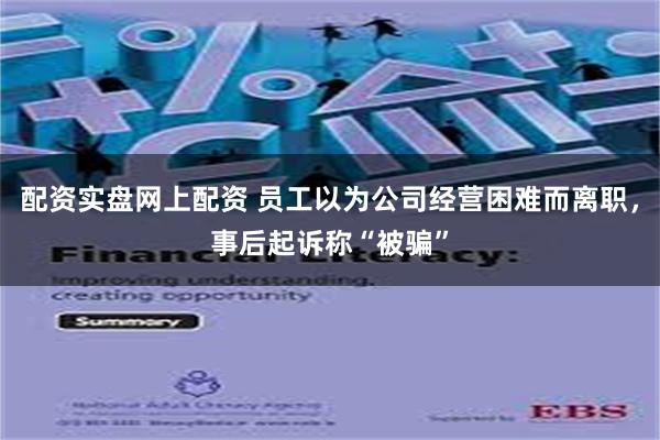 配资实盘网上配资 员工以为公司经营困难而离职，事后起诉称“被骗”