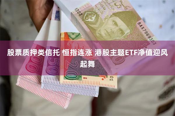 股票质押类信托 恒指连涨 港股主题ETF净值迎风起舞