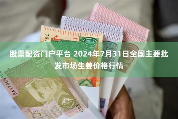 股票配资门户平台 2024年7月31日全国主要批发市场生姜价格行情