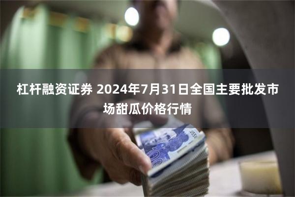 杠杆融资证券 2024年7月31日全国主要批发市场甜瓜价格行情