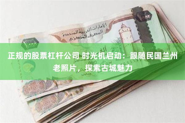 正规的股票杠杆公司 时光机启动：跟随民国兰州老照片，探索古城魅力