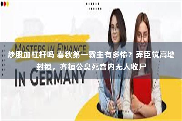 炒股加杠杆吗 春秋第一霸主有多惨？弄臣筑高墙封锁，齐桓公臭死宫内无人收尸