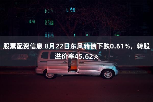 股票配资信息 8月22日东风转债下跌0.61%，转股溢价率45.62%