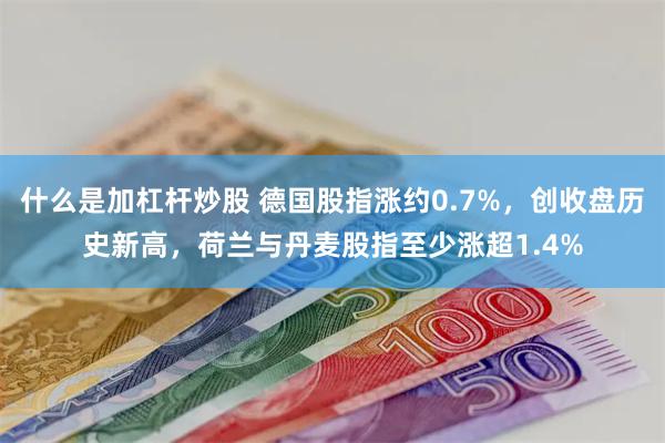 什么是加杠杆炒股 德国股指涨约0.7%，创收盘历史新高，荷兰与丹麦股指至少涨超1.4%