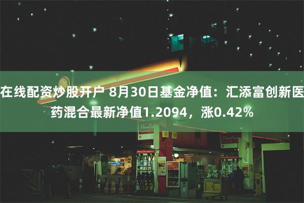 在线配资炒股开户 8月30日基金净值：汇添富创新医药混合最新净值1.2094，涨0.42%