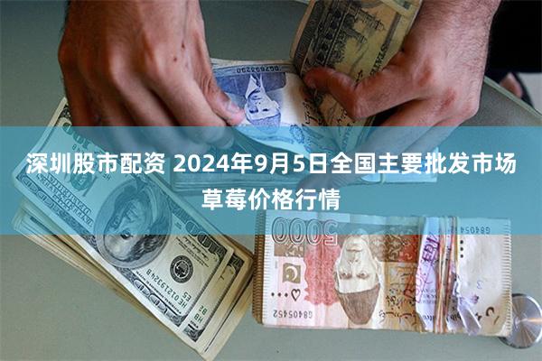 深圳股市配资 2024年9月5日全国主要批发市场草莓价格行情