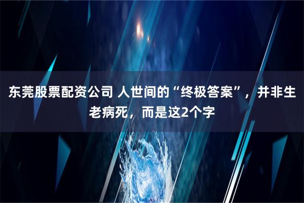 东莞股票配资公司 人世间的“终极答案”，并非生老病死，而是这2个字