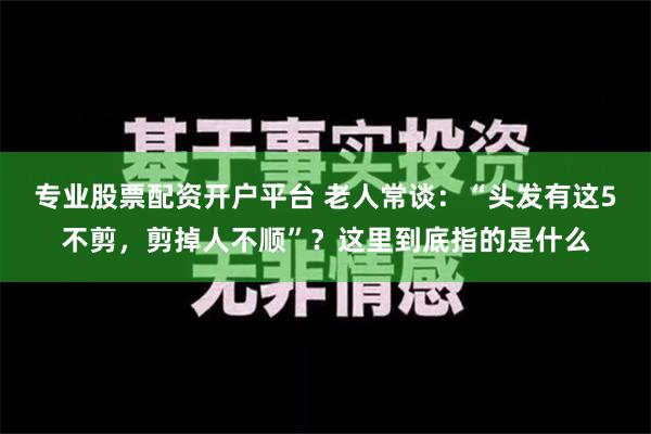 专业股票配资开户平台 老人常谈：“头发有这5不剪，剪掉人不顺”？这里到底指的是什么