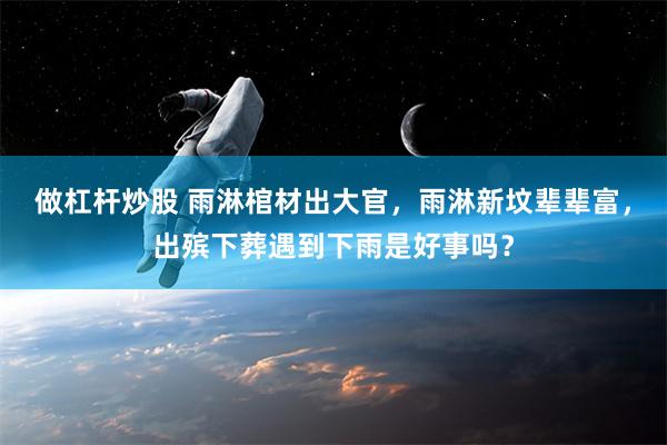 做杠杆炒股 雨淋棺材出大官，雨淋新坟辈辈富，出殡下葬遇到下雨是好事吗？