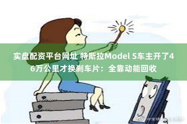 实盘配资平台网址 特斯拉Model S车主开了46万公里才换刹车片：全靠动能回收