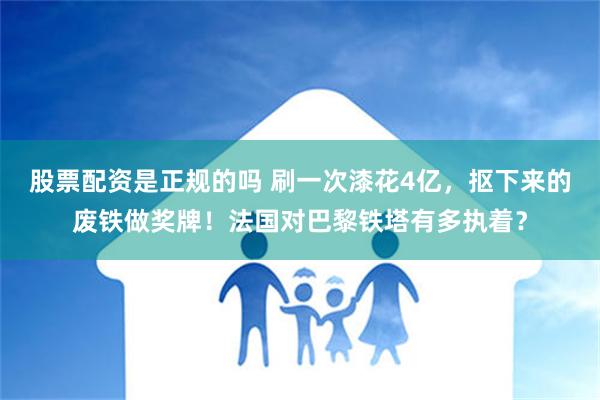 股票配资是正规的吗 刷一次漆花4亿，抠下来的废铁做奖牌！法国对巴黎铁塔有多执着？