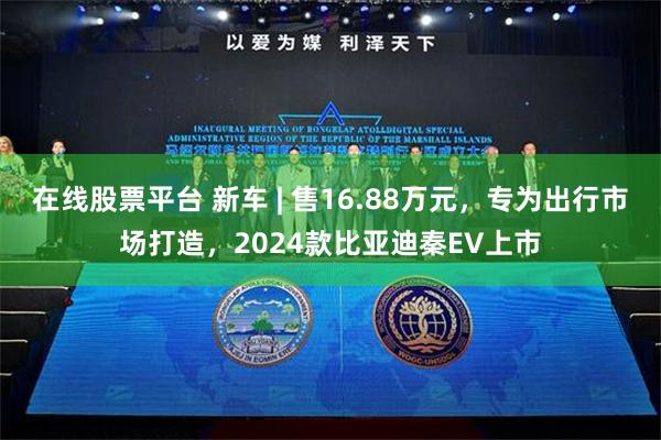 在线股票平台 新车 | 售16.88万元，专为出行市场打造，2024款比亚迪秦EV上市