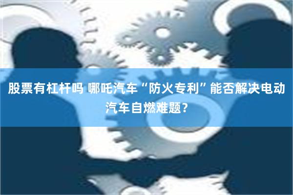 股票有杠杆吗 哪吒汽车“防火专利”能否解决电动汽车自燃难题？