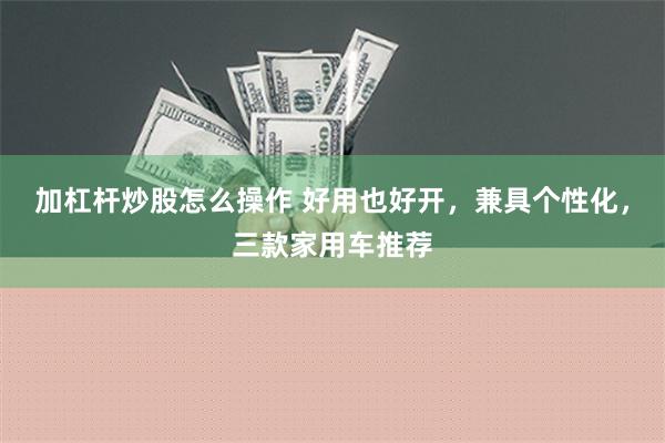 加杠杆炒股怎么操作 好用也好开，兼具个性化，三款家用车推荐