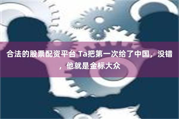 合法的股票配资平台 Ta把第一次给了中国，没错，他就是金标大众