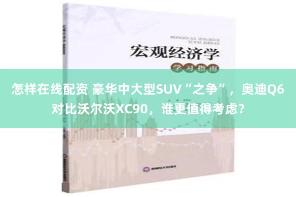 怎样在线配资 豪华中大型SUV“之争”，奥迪Q6对比沃尔沃XC90，谁更值得考虑？