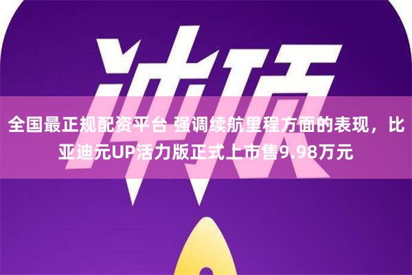 全国最正规配资平台 强调续航里程方面的表现，比亚迪元UP活力版正式上市售9.98万元