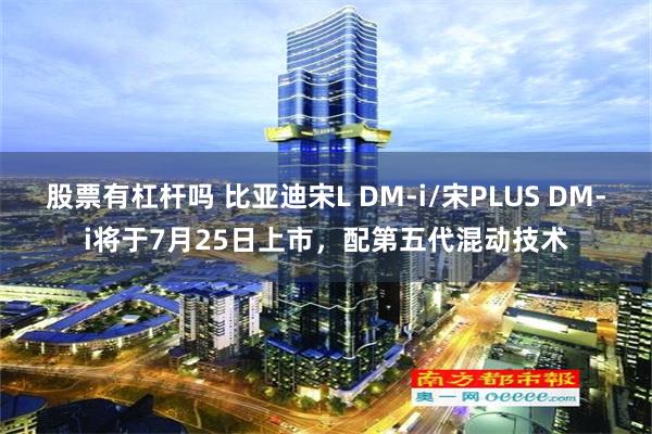 股票有杠杆吗 比亚迪宋L DM-i/宋PLUS DM-i将于7月25日上市，配第五代混动技术