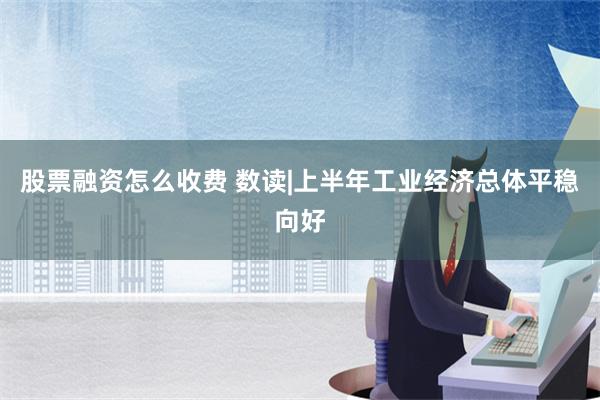 股票融资怎么收费 数读|上半年工业经济总体平稳向好