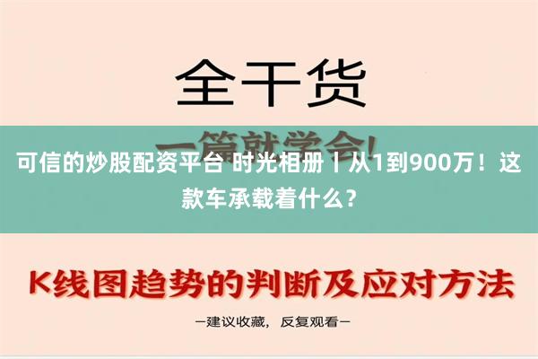 可信的炒股配资平台 时光相册丨从1到900万！这款车承载着什么？