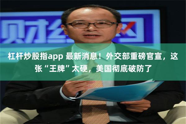 杠杆炒股指app 最新消息！外交部重磅官宣，这张“王牌”太硬，美国彻底破防了