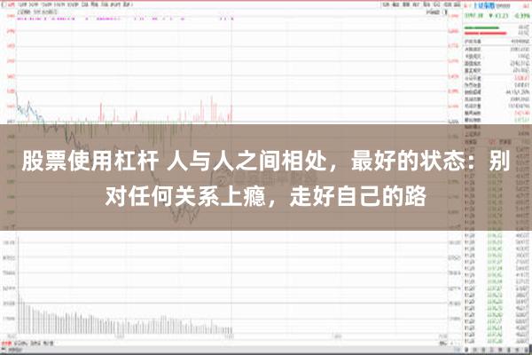 股票使用杠杆 人与人之间相处，最好的状态：别对任何关系上瘾，走好自己的路