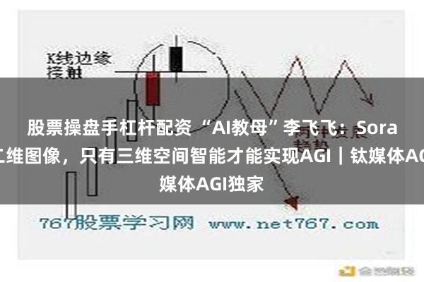 股票操盘手杠杆配资 “AI教母”李飞飞：Sora仍是二维图像，只有三维空间智能才能实现AGI｜钛媒体AGI独家