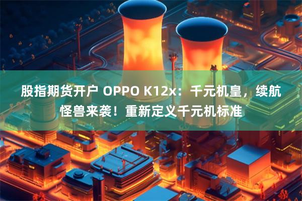 股指期货开户 OPPO K12x：千元机皇，续航怪兽来袭！重新定义千元机标准