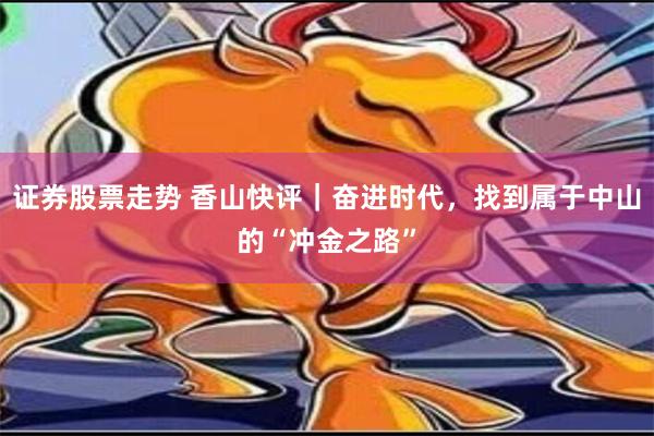 证券股票走势 香山快评｜奋进时代，找到属于中山的“冲金之路”