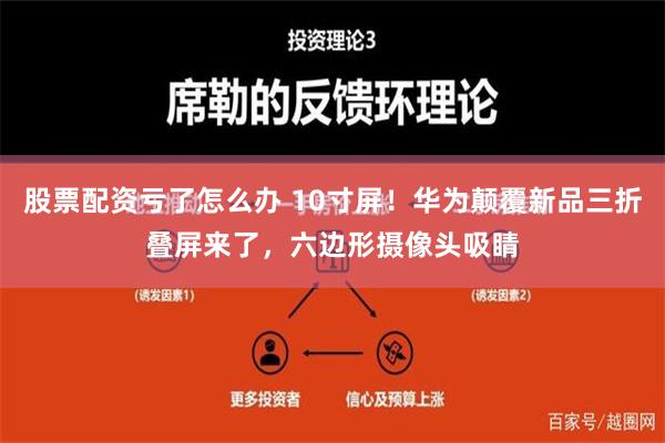 股票配资亏了怎么办 10寸屏！华为颠覆新品三折叠屏来了，六边形摄像头吸睛