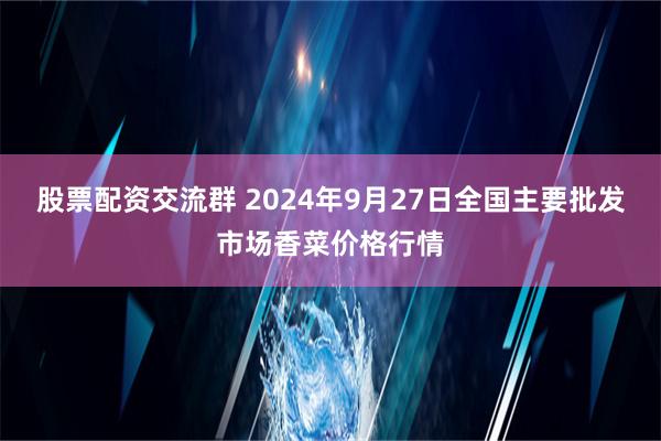 股票配资交流群 2024年9月27日全国主要批发市场香菜价格行情