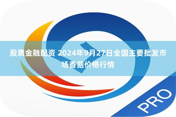 股票金融配资 2024年9月27日全国主要批发市场香菇价格行情