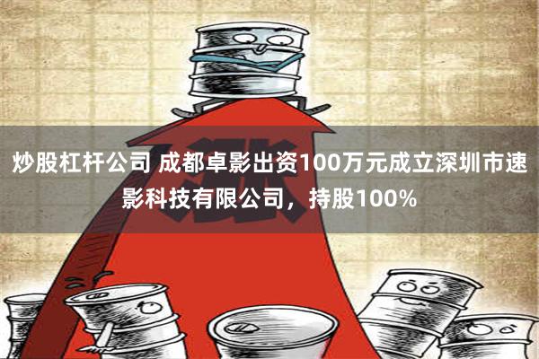 炒股杠杆公司 成都卓影出资100万元成立深圳市速影科技有限公司，持股100%