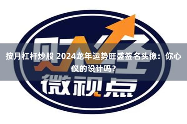 按月杠杆炒股 2024龙年运势旺盛签名头像：你心仪的设计吗？