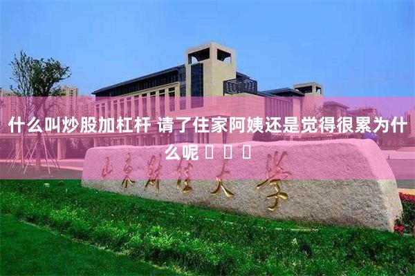 什么叫炒股加杠杆 请了住家阿姨还是觉得很累为什么呢 ​​​