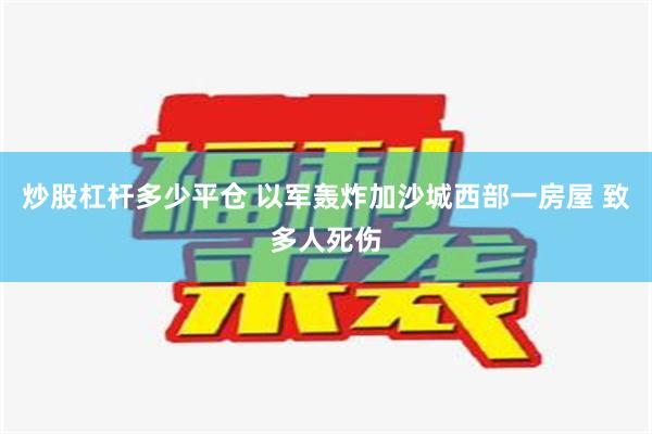 炒股杠杆多少平仓 以军轰炸加沙城西部一房屋 致多人死伤